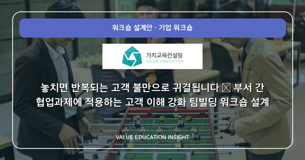 놓치면 반복되는 고객 불만으로 귀결됩니다 — 부서 간 협업과제에 적용하는 고객 이해 강화 팀빌딩 워크숍 설계