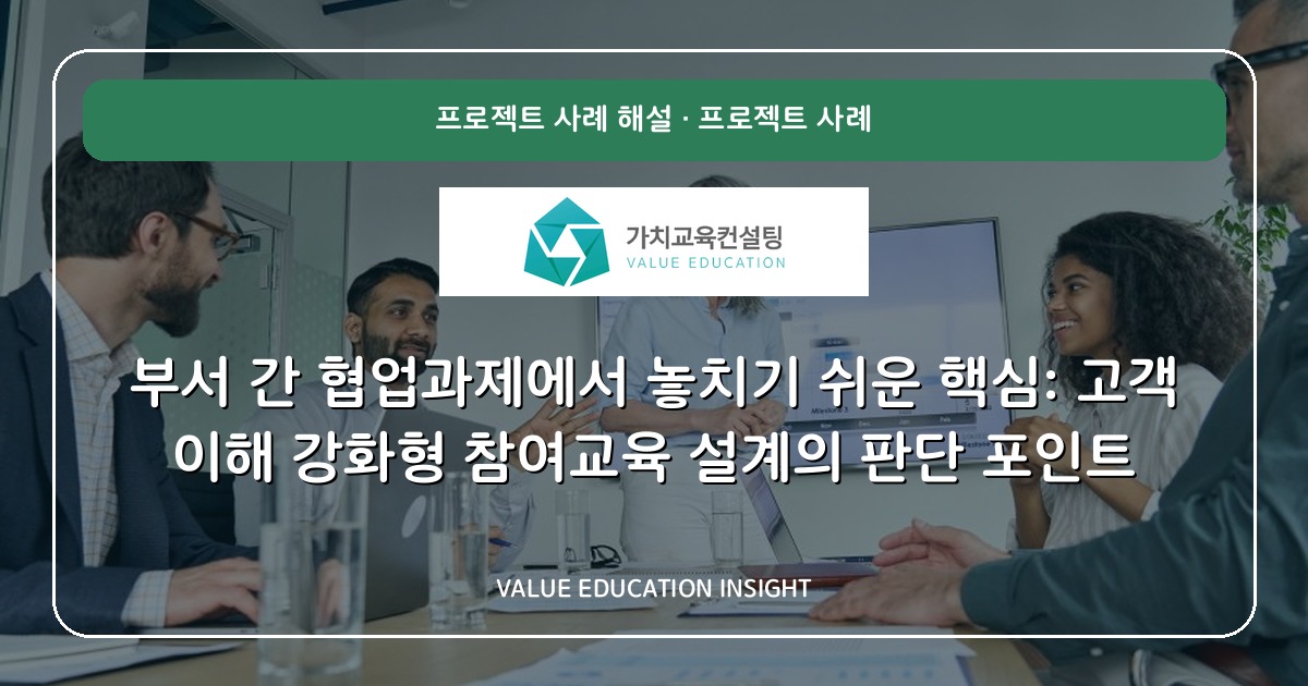 부서 간 협업과제에서 놓치기 쉬운 핵심: 고객 이해 강화형 참여교육 설계의 판단 포인트