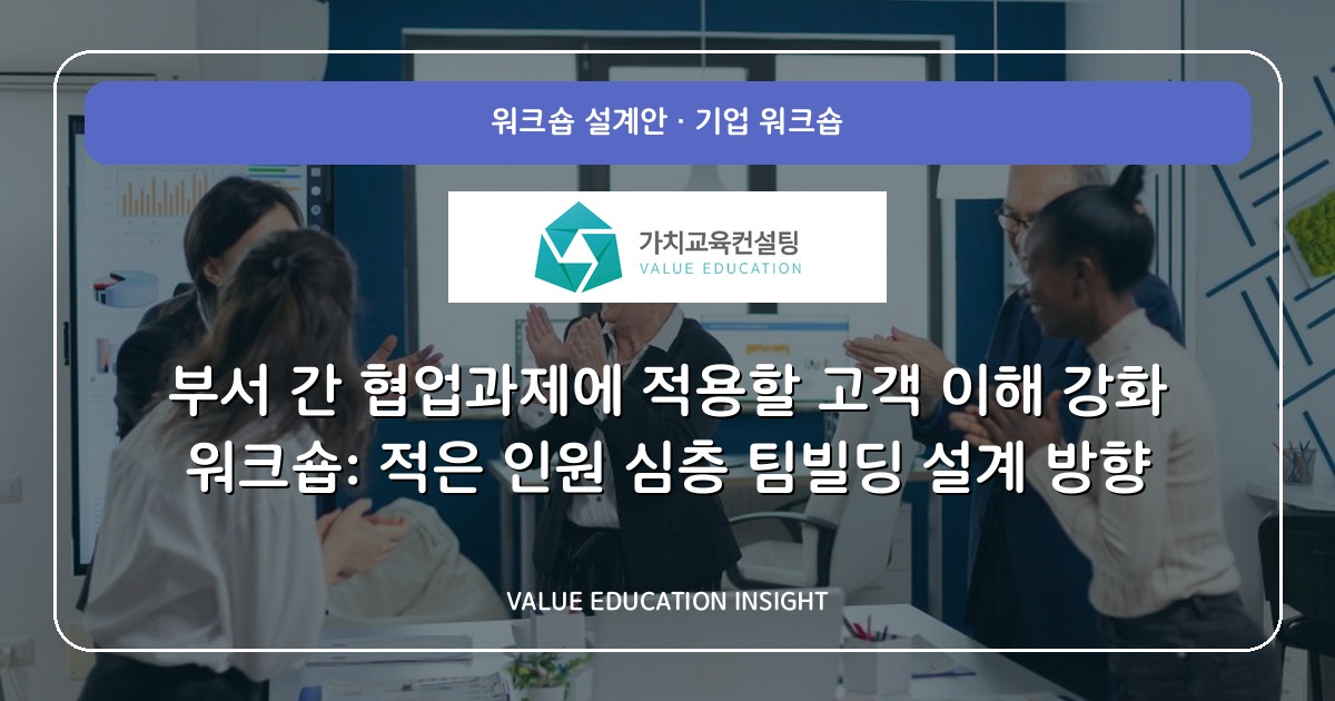 부서 간 협업과제에 적용할 고객 이해 강화 워크숍: 적은 인원 심층 팀빌딩 설계 방향