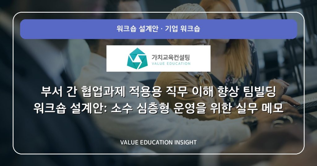 부서 간 협업과제 적용용 직무 이해 향상 팀빌딩 워크숍 설계안: 소수 심층형 운영을 위한 실무 메모
