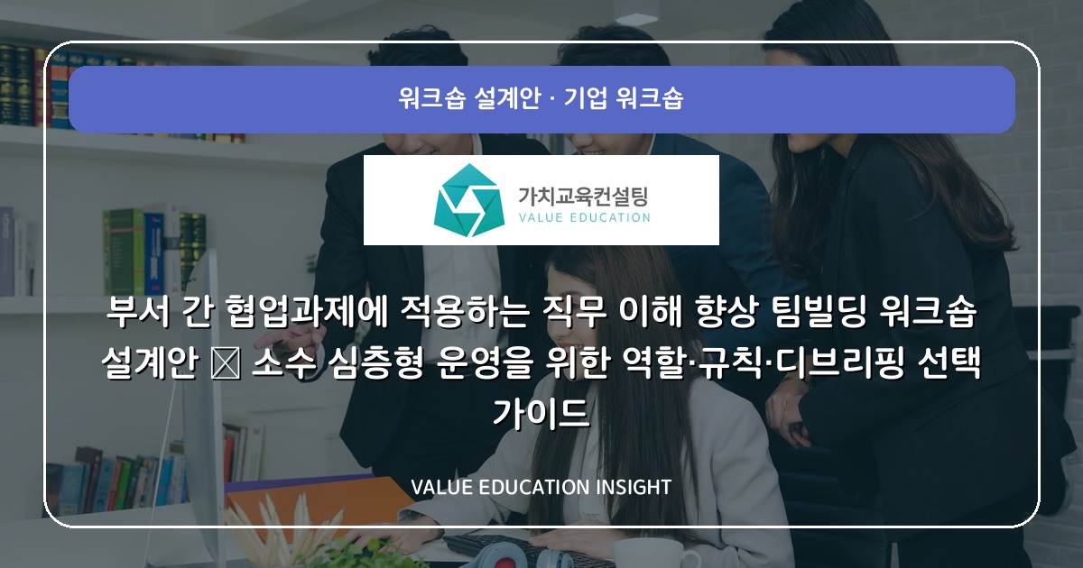 부서 간 협업과제에 적용하는 직무 이해 향상 팀빌딩 워크숍 설계안 — 소수 심층형 운영을 위한 역할·규칙·디브리핑 선택 가이드