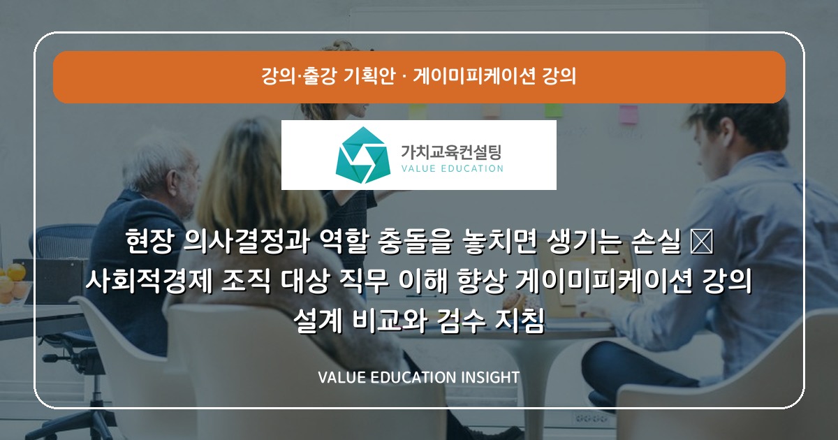 현장 의사결정과 역할 충돌을 놓치면 생기는 손실 — 사회적경제 조직 대상 직무 이해 향상 게이미피케이션 강의 설계 비교와 검수 지침