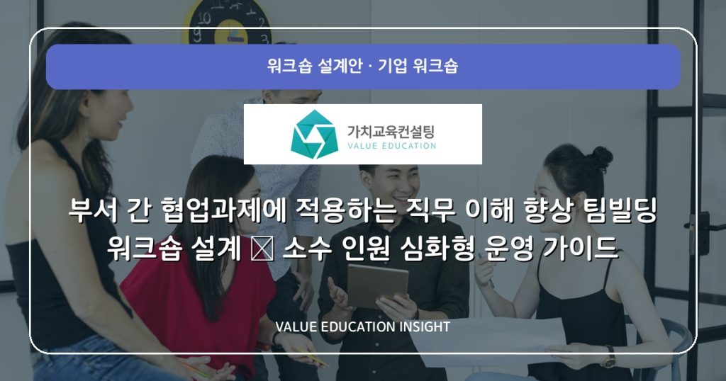 부서 간 협업과제에 적용하는 직무 이해 향상 팀빌딩 워크숍 설계 — 소수 인원 심화형 운영 가이드