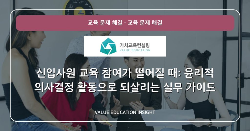 신입사원 교육 참여가 떨어질 때: 윤리적 의사결정 활동으로 되살리는 실무 가이드
