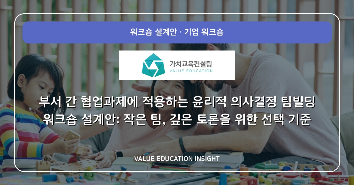 부서 간 협업과제에 적용하는 윤리적 의사결정 팀빌딩 워크숍 설계안: 작은 팀, 깊은 토론을 위한 선택 기준