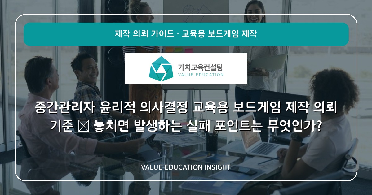 중간관리자 윤리적 의사결정 교육용 보드게임 제작 의뢰 기준 — 놓치면 발생하는 실패 포인트는 무엇인가?