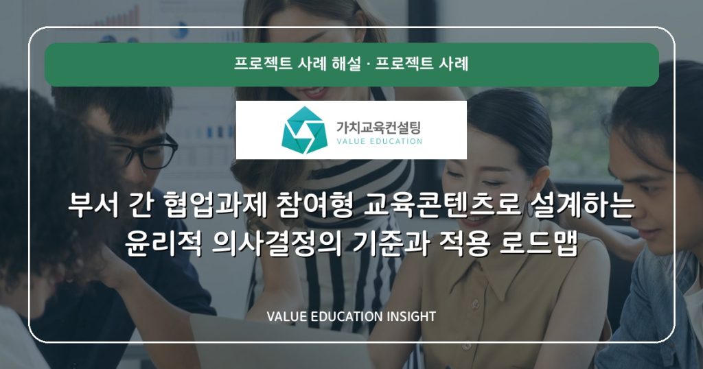 부서 간 협업과제 참여형 교육콘텐츠로 설계하는 윤리적 의사결정의 기준과 적용 로드맵