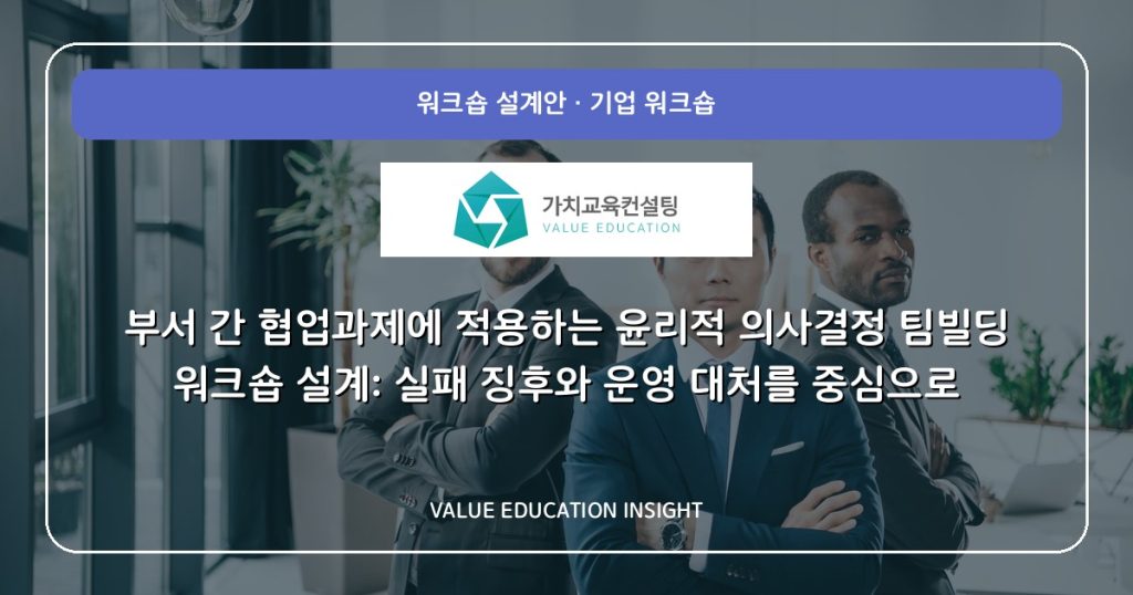부서 간 협업과제에 적용하는 윤리적 의사결정 팀빌딩 워크숍 설계: 실패 징후와 운영 대처를 중심으로