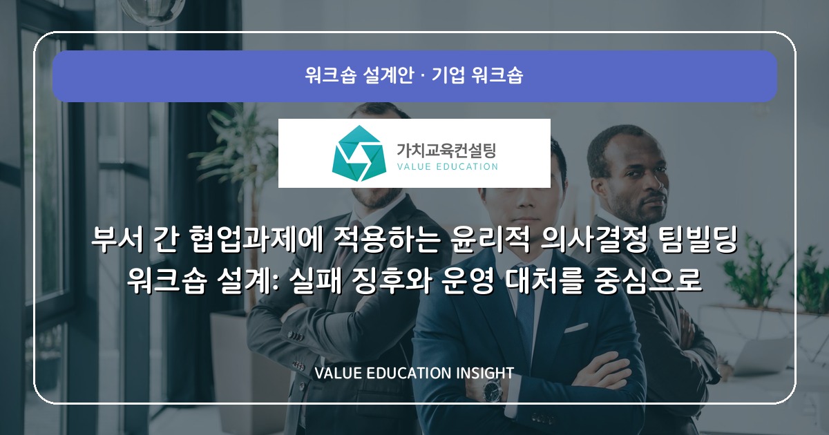 부서 간 협업과제에 적용하는 윤리적 의사결정 팀빌딩 워크숍 설계: 실패 징후와 운영 대처를 중심으로
