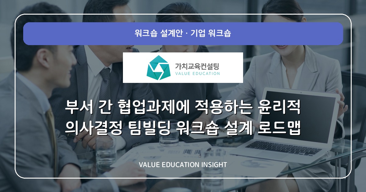 부서 간 협업과제에 적용하는 윤리적 의사결정 팀빌딩 워크숍 설계 로드맵