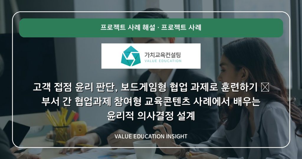 고객 접점 윤리 판단, 보드게임형 협업 과제로 훈련하기 — 부서 간 협업과제 참여형 교육콘텐츠 사례에서 배우는 윤리적 의사결정 설계