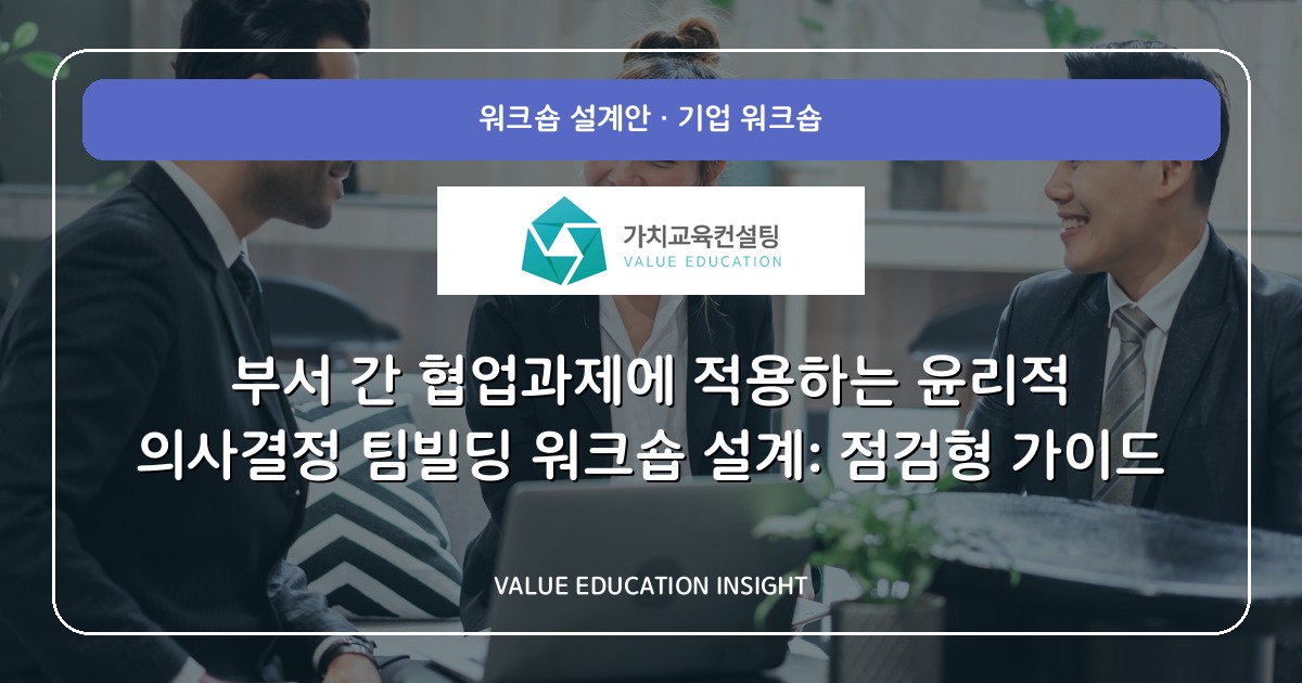 부서 간 협업과제에 적용하는 윤리적 의사결정 팀빌딩 워크숍 설계: 점검형 가이드