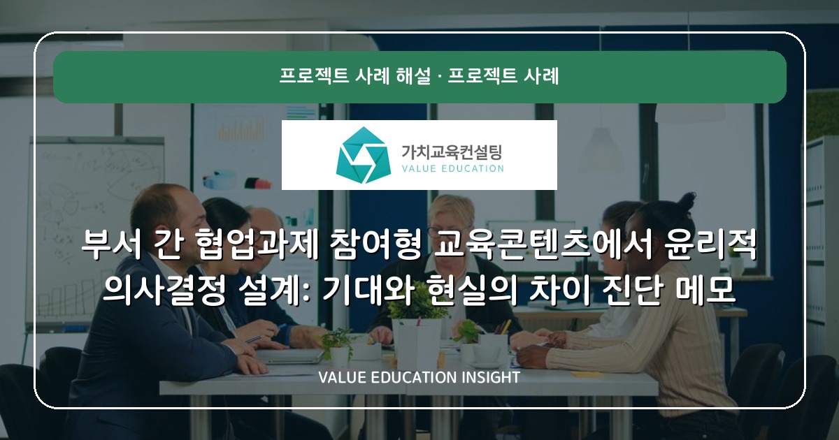 부서 간 협업과제 참여형 교육콘텐츠에서 윤리적 의사결정 설계: 기대와 현실의 차이 진단 메모