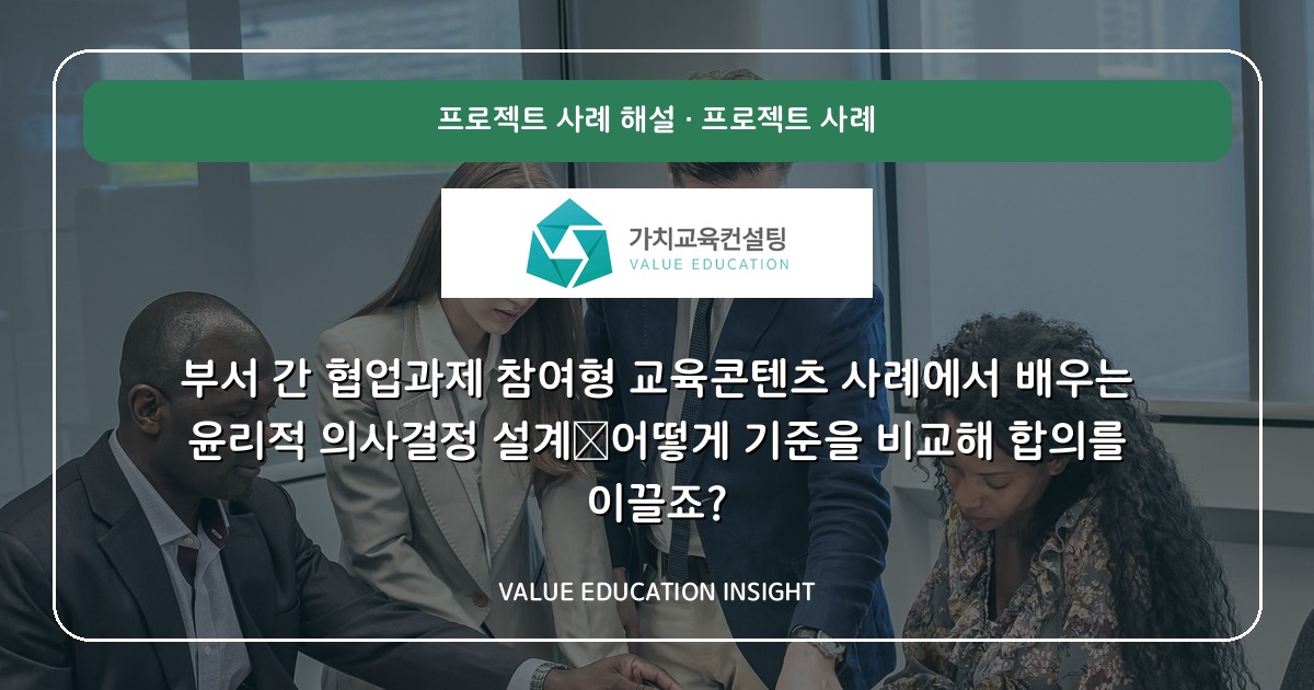 부서 간 협업과제 참여형 교육콘텐츠 사례에서 배우는 윤리적 의사결정 설계—어떻게 기준을 비교해 합의를 이끌죠?