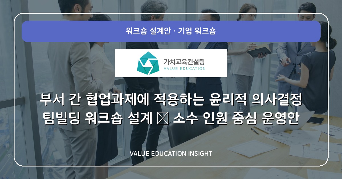 부서 간 협업과제에 적용하는 윤리적 의사결정 팀빌딩 워크숍 설계 — 소수 인원 중심 운영안