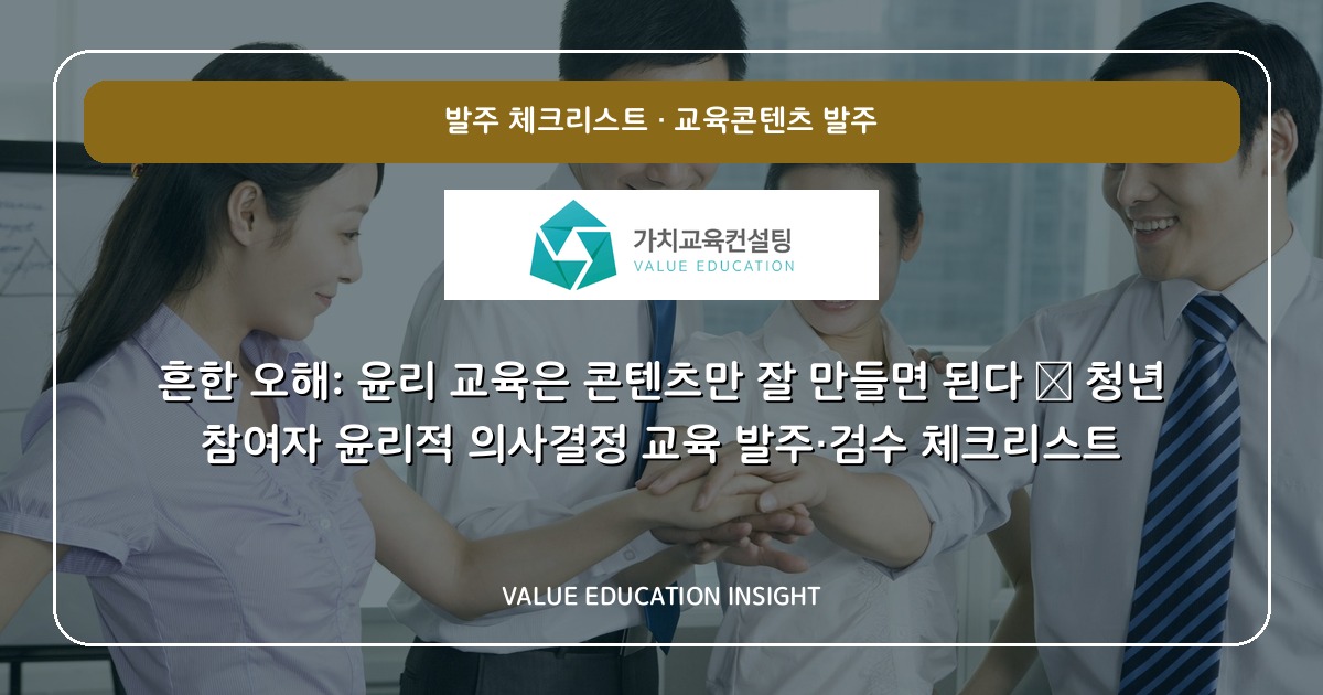 흔한 오해: 윤리 교육은 콘텐츠만 잘 만들면 된다 — 청년 참여자 윤리적 의사결정 교육 발주·검수 체크리스트