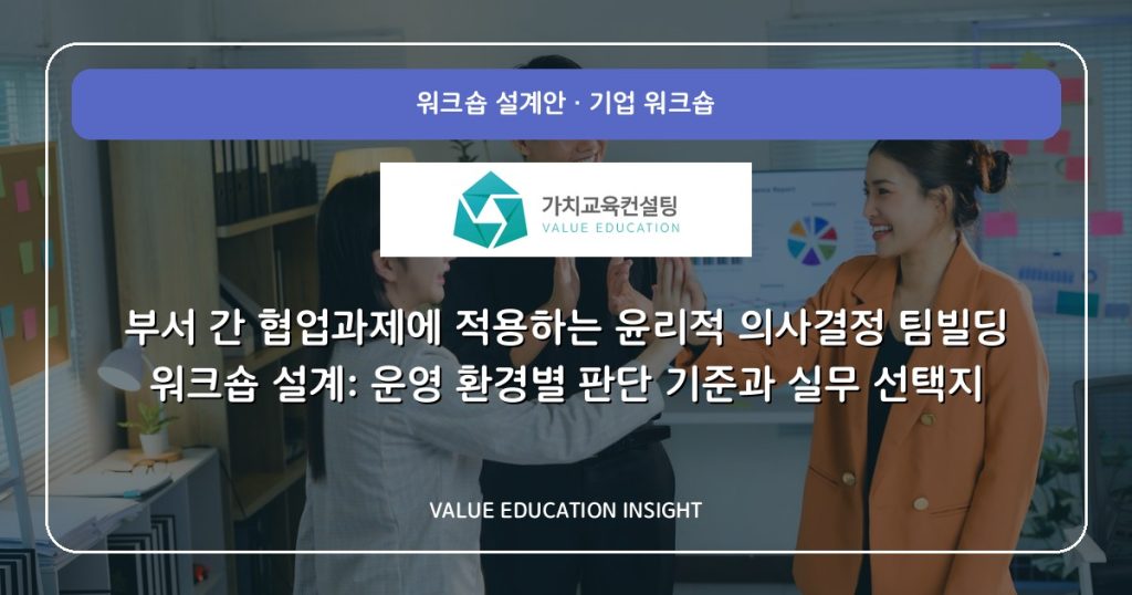 부서 간 협업과제에 적용하는 윤리적 의사결정 팀빌딩 워크숍 설계: 운영 환경별 판단 기준과 실무 선택지