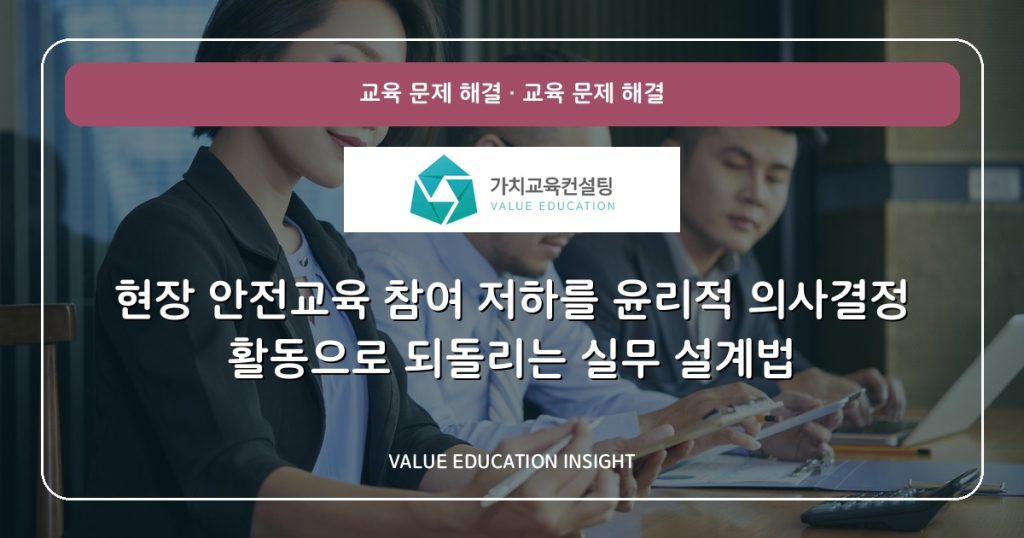 현장 안전교육 참여 저하를 윤리적 의사결정 활동으로 되돌리는 실무 설계법