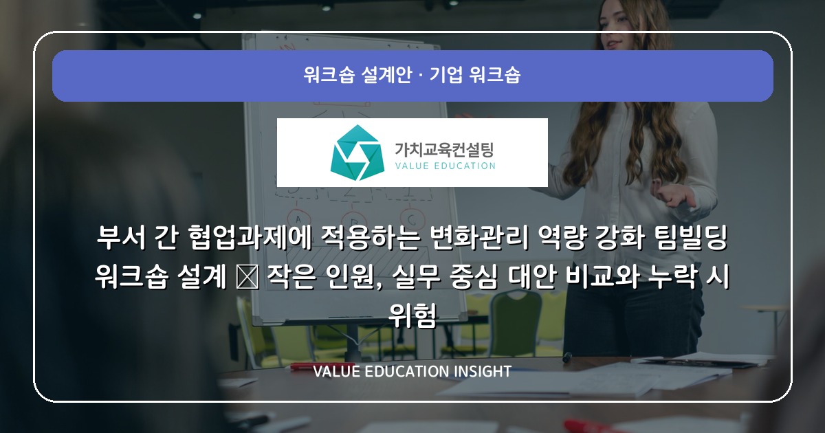 부서 간 협업과제에 적용하는 변화관리 역량 강화 팀빌딩 워크숍 설계 — 작은 인원, 실무 중심 대안 비교와 누락 시 위험
