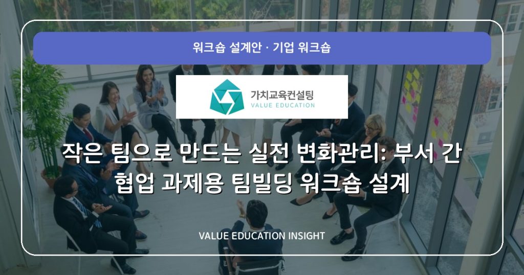 작은 팀으로 만드는 실전 변화관리: 부서 간 협업 과제용 팀빌딩 워크숍 설계