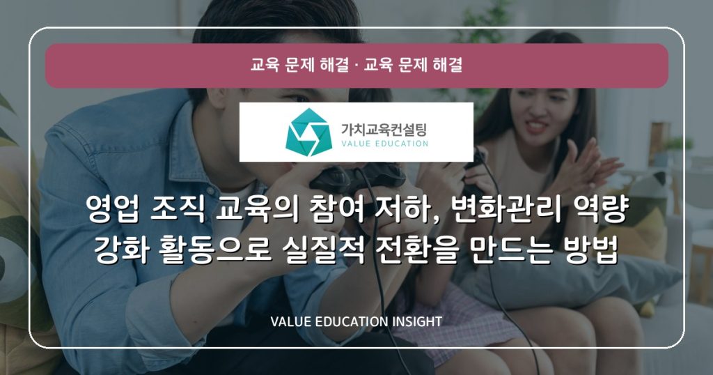 영업 조직 교육의 참여 저하, 변화관리 역량 강화 활동으로 실질적 전환을 만드는 방법