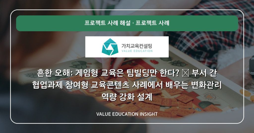 흔한 오해: 게임형 교육은 팀빌딩만 한다? — 부서 간 협업과제 참여형 교육콘텐츠 사례에서 배우는 변화관리 역량 강화 설계