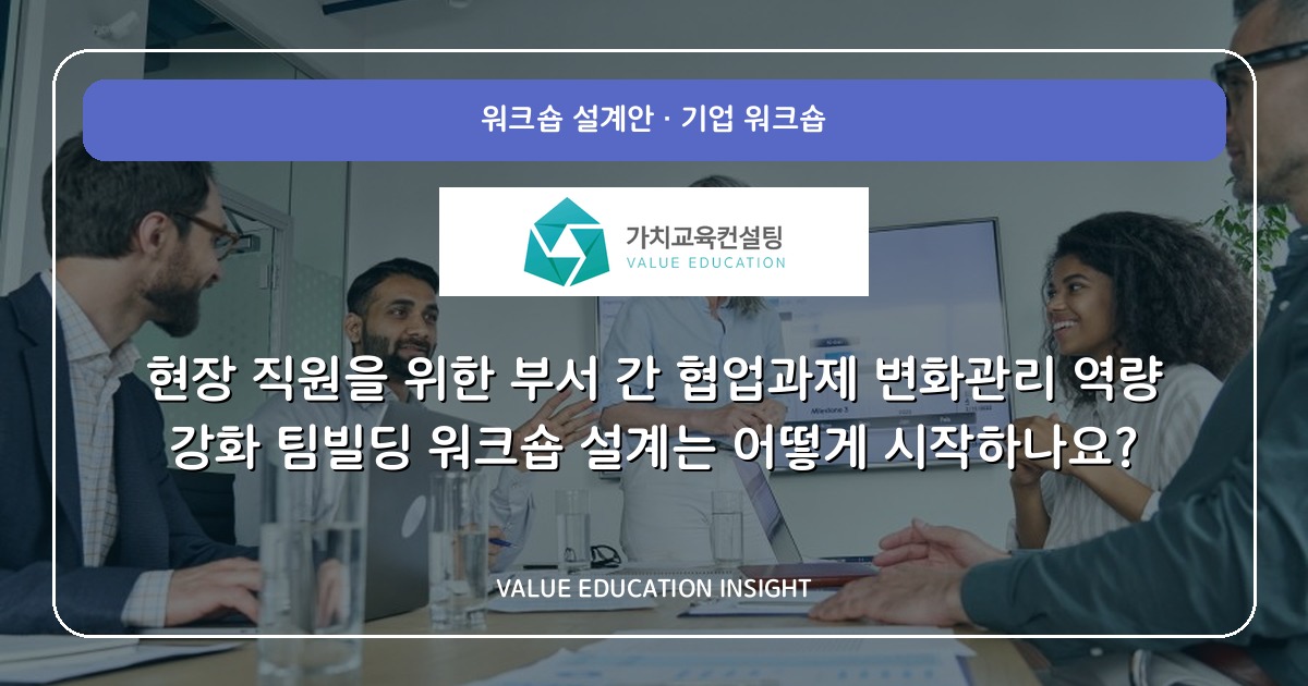 현장 직원을 위한 부서 간 협업과제 변화관리 역량 강화 팀빌딩 워크숍 설계는 어떻게 시작하나요?