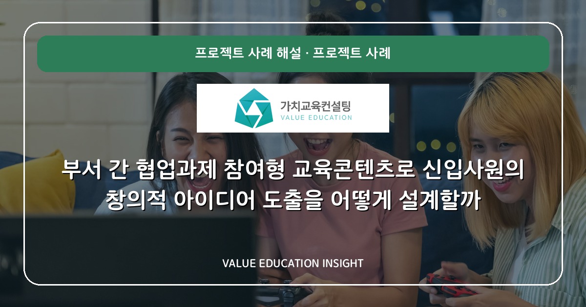 부서 간 협업과제 참여형 교육콘텐츠로 신입사원의 창의적 아이디어 도출을 어떻게 설계할까