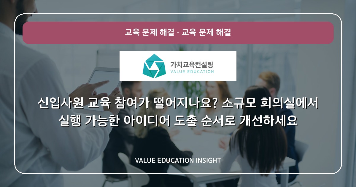 신입사원 교육 참여가 떨어지나요? 소규모 회의실에서 실행 가능한 아이디어 도출 순서로 개선하세요