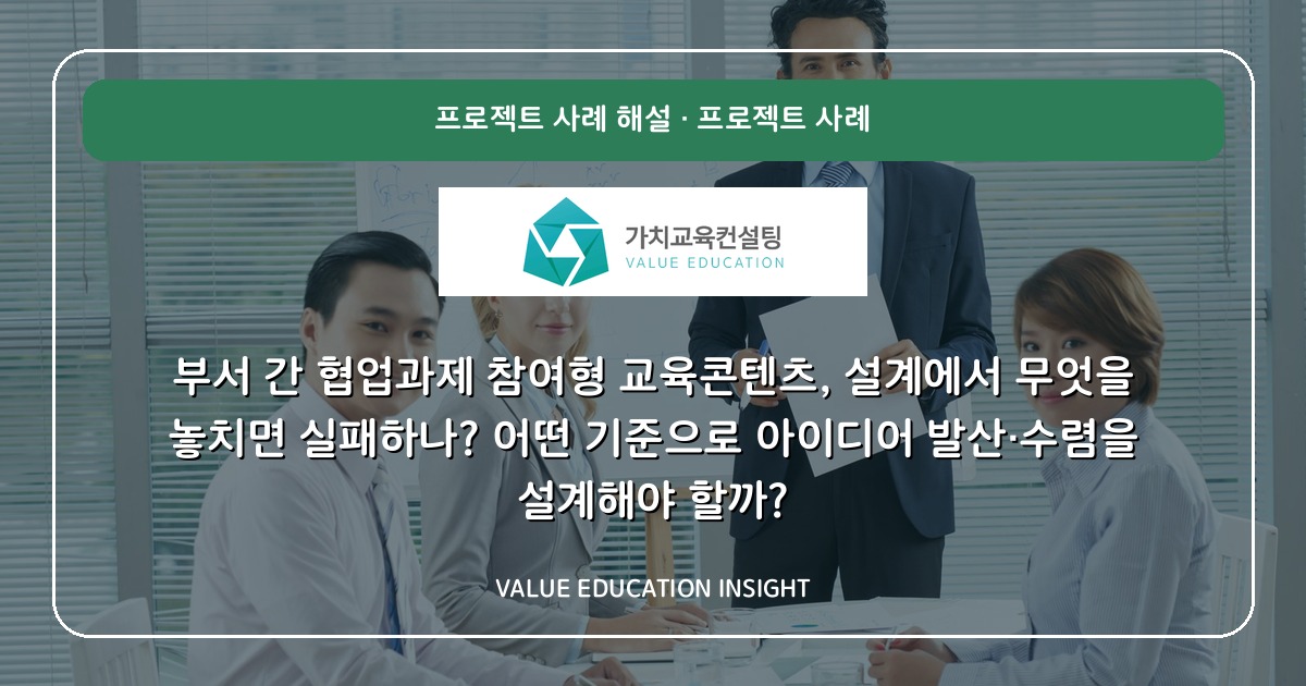 부서 간 협업과제 참여형 교육콘텐츠, 설계에서 무엇을 놓치면 실패하나? 어떤 기준으로 아이디어 발산·수렴을 설계해야 할까?