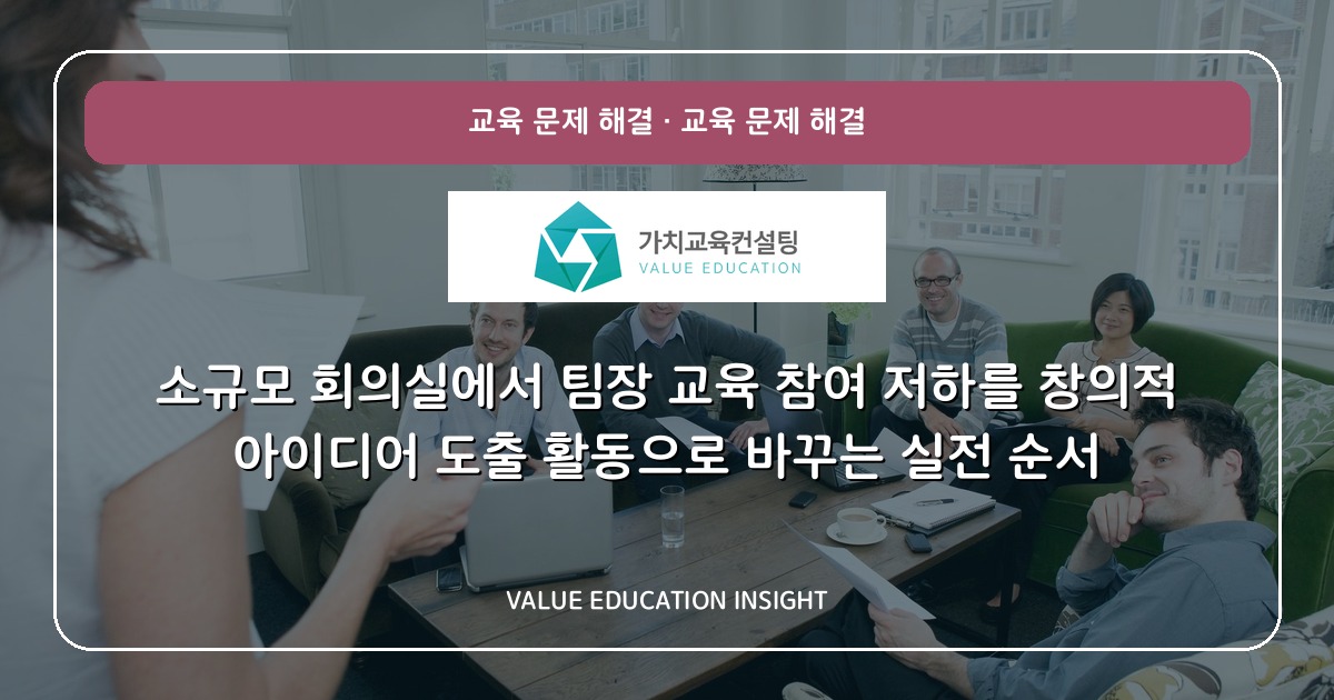 소규모 회의실에서 팀장 교육 참여 저하를 창의적 아이디어 도출 활동으로 바꾸는 실전 순서