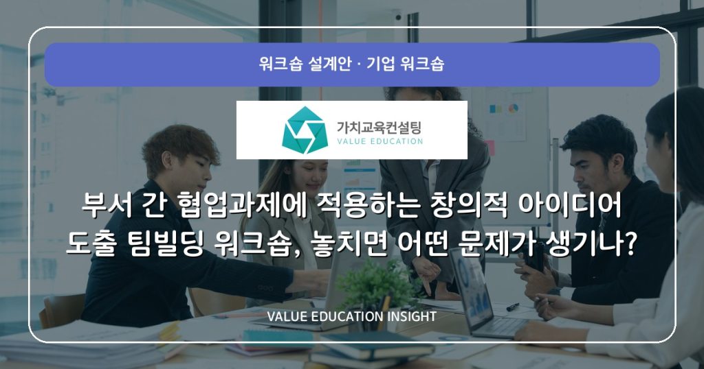 부서 간 협업과제에 적용하는 창의적 아이디어 도출 팀빌딩 워크숍, 놓치면 어떤 문제가 생기나?