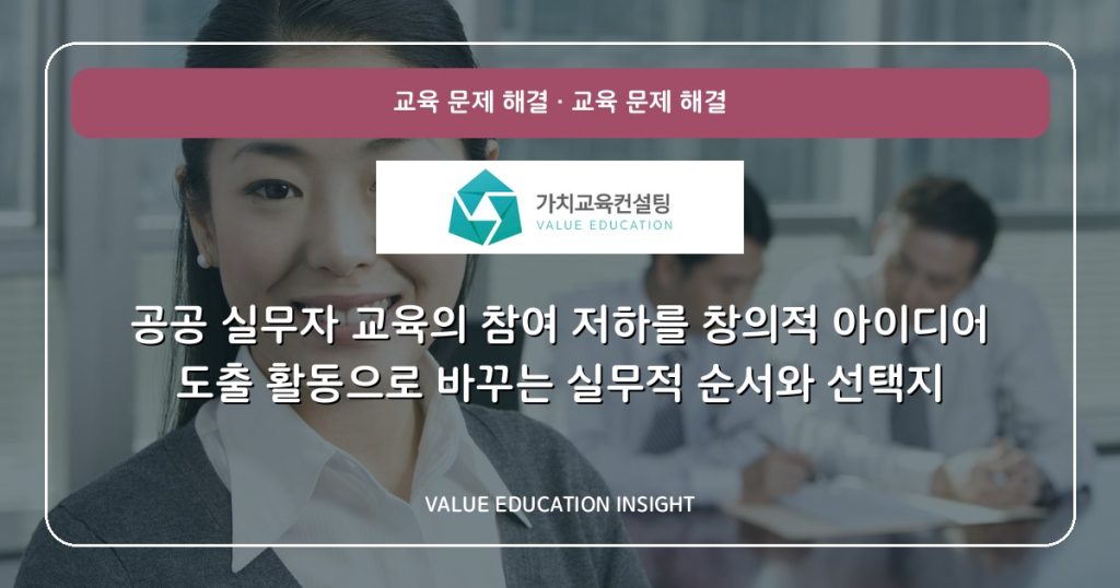 공공 실무자 교육의 참여 저하를 창의적 아이디어 도출 활동으로 바꾸는 실무적 순서와 선택지