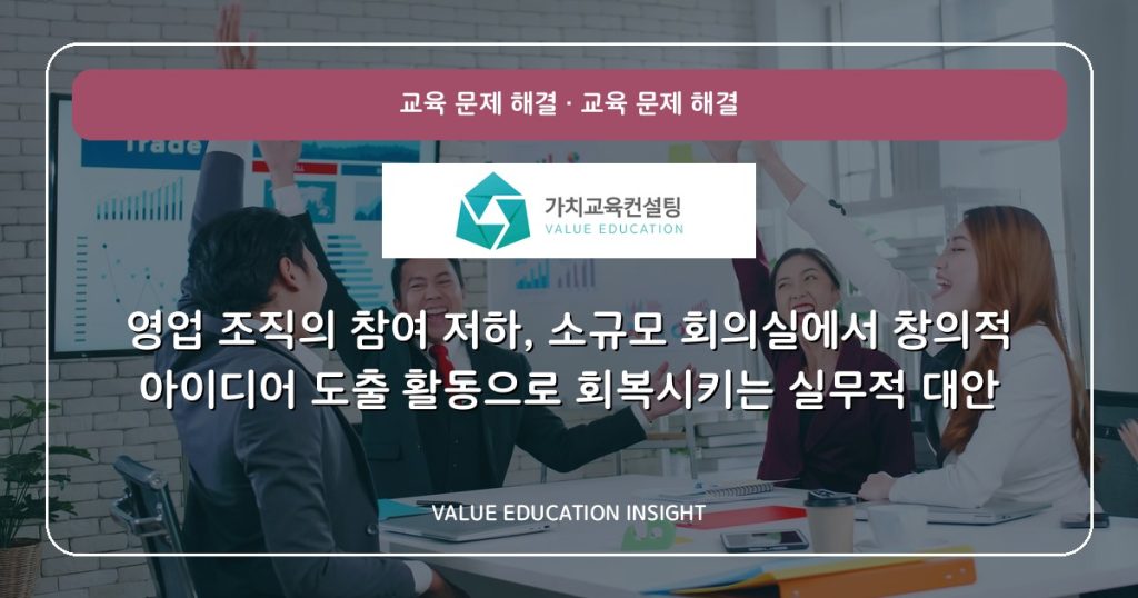 영업 조직의 참여 저하, 소규모 회의실에서 창의적 아이디어 도출 활동으로 회복시키는 실무적 대안