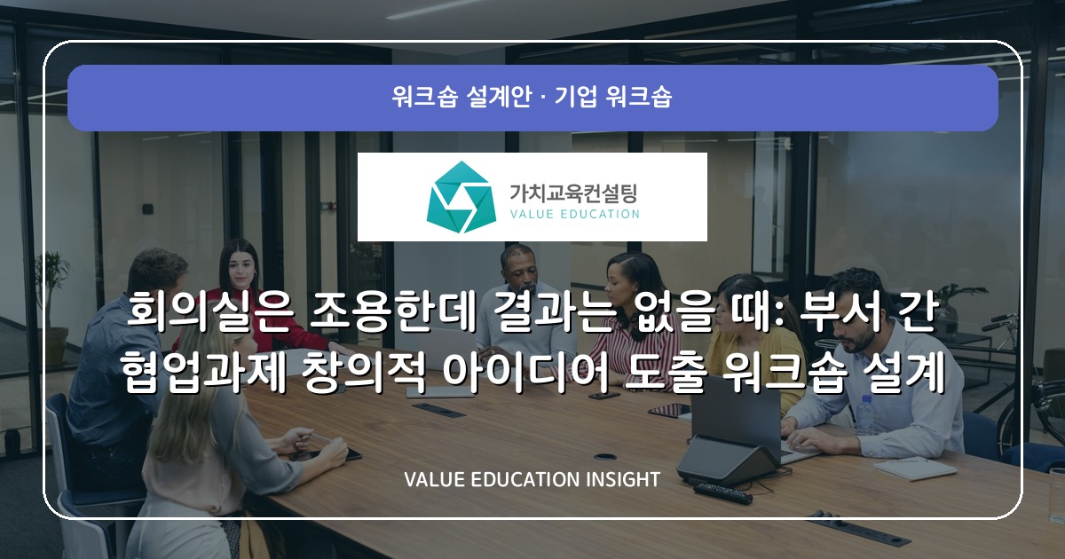 회의실은 조용한데 결과는 없을 때: 부서 간 협업과제 창의적 아이디어 도출 워크숍 설계
