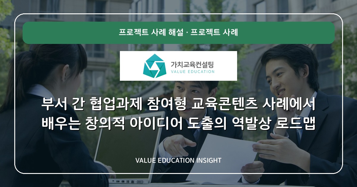 부서 간 협업과제 참여형 교육콘텐츠 사례에서 배우는 창의적 아이디어 도출의 역발상 로드맵