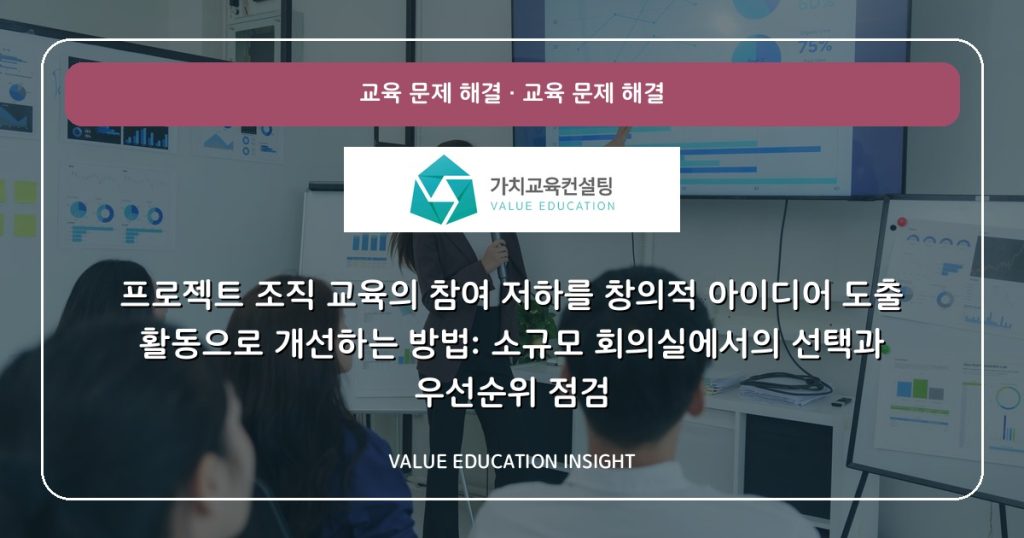 프로젝트 조직 교육의 참여 저하를 창의적 아이디어 도출 활동으로 개선하는 방법: 소규모 회의실에서의 선택과 우선순위 점검