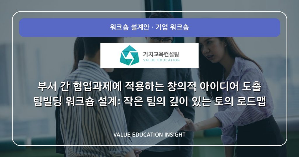 부서 간 협업과제에 적용하는 창의적 아이디어 도출 팀빌딩 워크숍 설계: 작은 팀의 깊이 있는 토의 로드맵