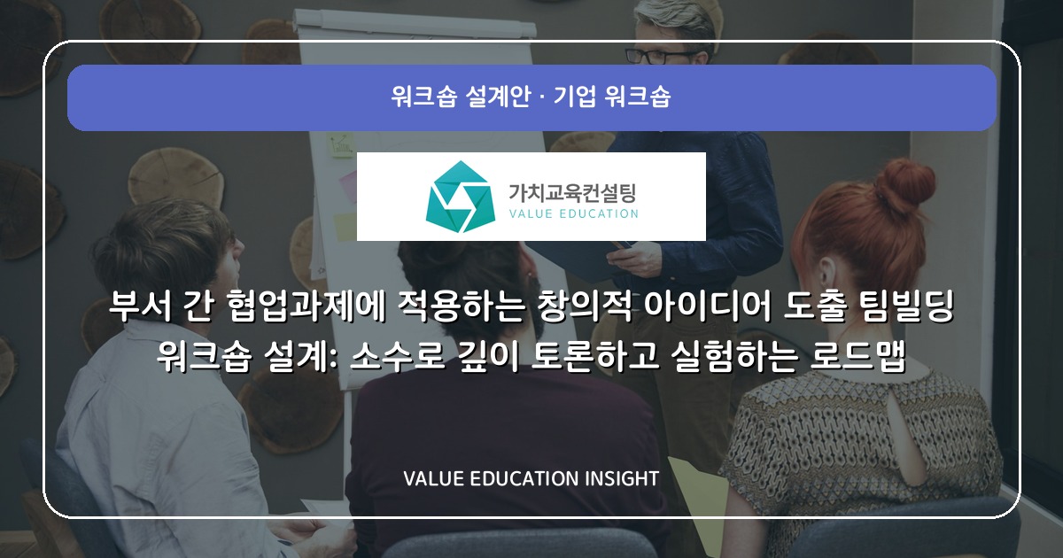 부서 간 협업과제에 적용하는 창의적 아이디어 도출 팀빌딩 워크숍 설계: 소수로 깊이 토론하고 실험하는 로드맵