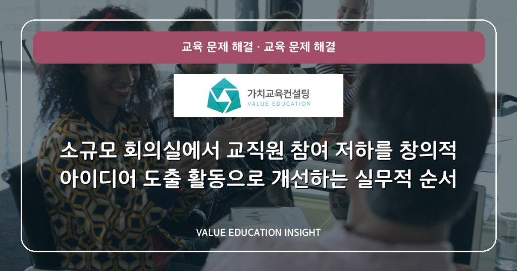 소규모 회의실에서 교직원 참여 저하를 창의적 아이디어 도출 활동으로 개선하는 실무적 순서