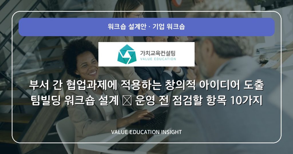 부서 간 협업과제에 적용하는 창의적 아이디어 도출 팀빌딩 워크숍 설계 — 운영 전 점검할 항목 10가지