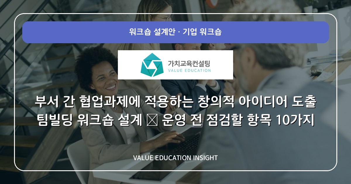 부서 간 협업과제에 적용하는 창의적 아이디어 도출 팀빌딩 워크숍 설계 — 운영 전 점검할 항목 10가지