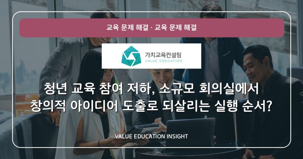 청년 교육 참여 저하, 소규모 회의실에서 창의적 아이디어 도출로 되살리는 실행 순서?