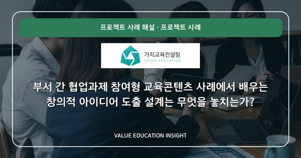 부서 간 협업과제 참여형 교육콘텐츠 사례에서 배우는 창의적 아이디어 도출 설계는 무엇을 놓치는가?