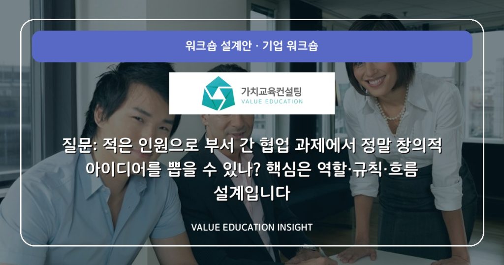 질문: 적은 인원으로 부서 간 협업 과제에서 정말 창의적 아이디어를 뽑을 수 있나? 핵심은 역할·규칙·흐름 설계입니다