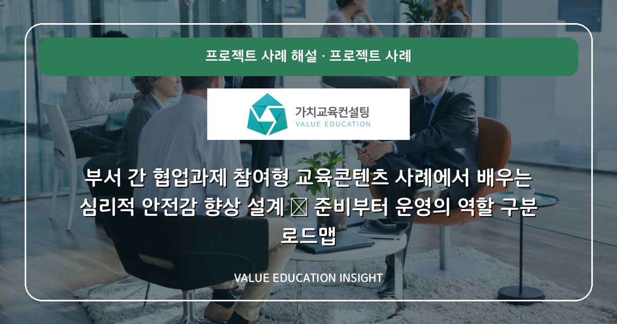 부서 간 협업과제 참여형 교육콘텐츠 사례에서 배우는 심리적 안전감 향상 설계 — 준비부터 운영의 역할 구분 로드맵