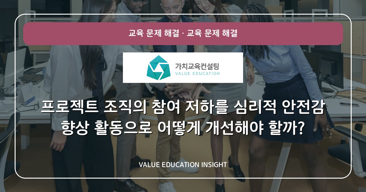 프로젝트 조직의 참여 저하를 심리적 안전감 향상 활동으로 어떻게 개선해야 할까?