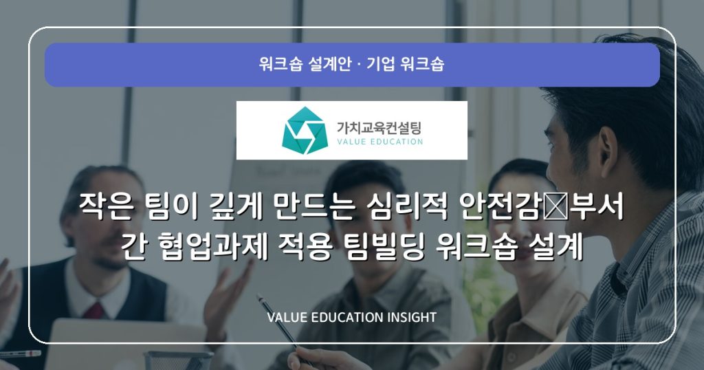 작은 팀이 깊게 만드는 심리적 안전감—부서 간 협업과제 적용 팀빌딩 워크숍 설계