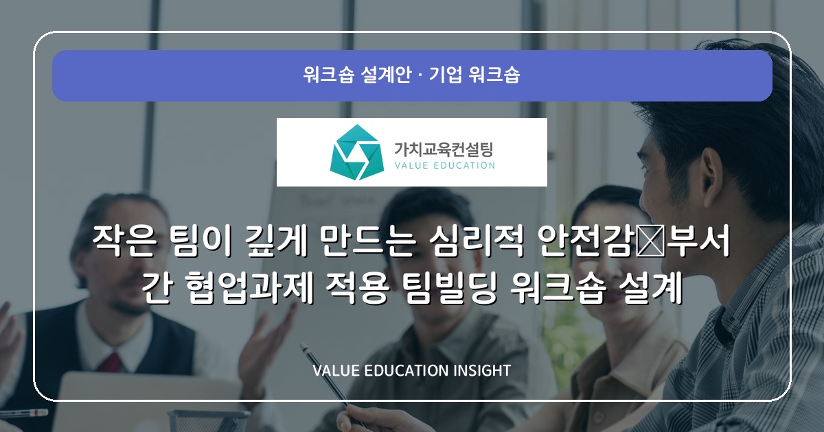 작은 팀이 깊게 만드는 심리적 안전감—부서 간 협업과제 적용 팀빌딩 워크숍 설계