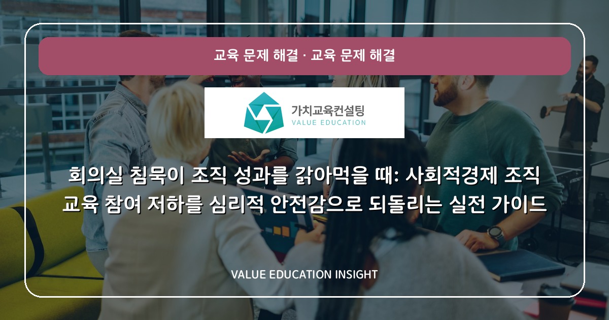 회의실 침묵이 조직 성과를 갉아먹을 때: 사회적경제 조직 교육 참여 저하를 심리적 안전감으로 되돌리는 실전 가이드